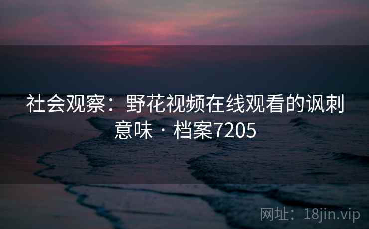 社会观察：野花视频在线观看的讽刺意味 · 档案7205