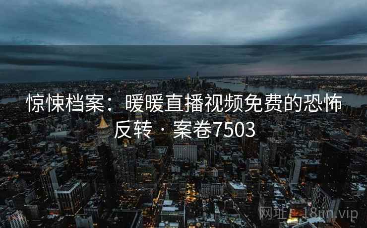 惊悚档案：暖暖直播视频免费的恐怖反转 · 案卷7503