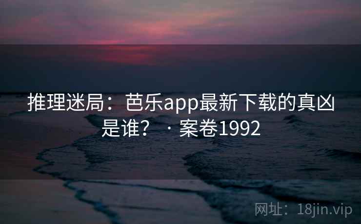 推理迷局：芭乐app最新下载的真凶是谁？ · 案卷1992