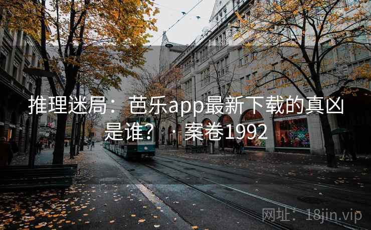 推理迷局：芭乐app最新下载的真凶是谁？ · 案卷1992
