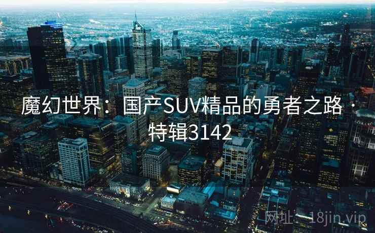 魔幻世界：国产SUV精品的勇者之路 · 特辑3142