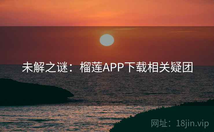 未解之谜：榴莲APP下载相关疑团