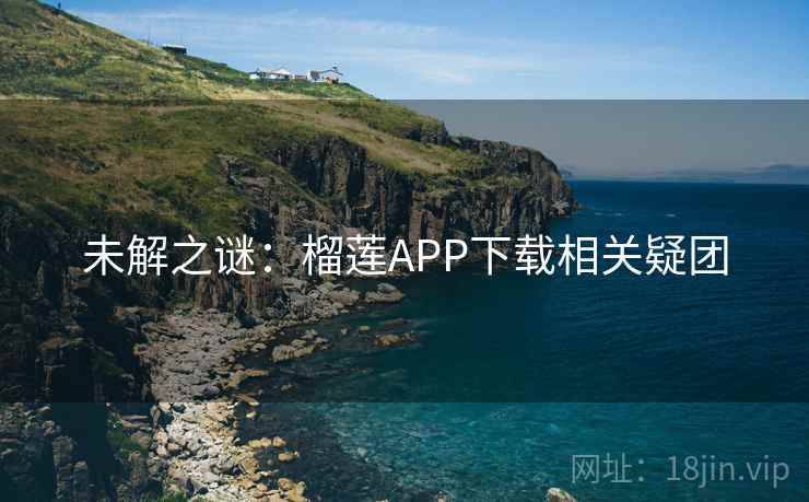 未解之谜：榴莲APP下载相关疑团