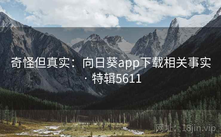 奇怪但真实：向日葵app下载相关事实 · 特辑5611