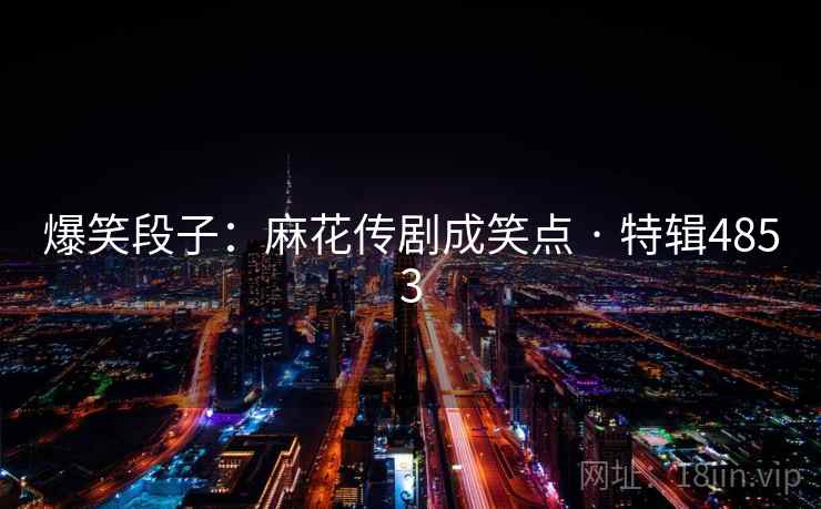 爆笑段子：麻花传剧成笑点 · 特辑4853