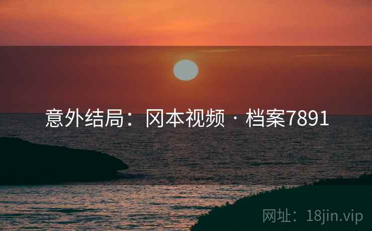 意外结局：冈本视频 · 档案7891