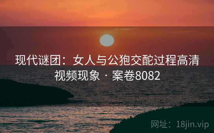 现代谜团：女人与公狍交酡过程高清视频现象 · 案卷8082