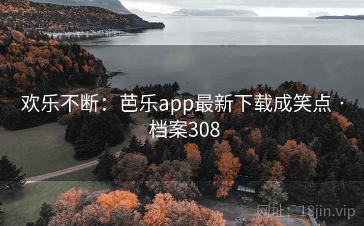 欢乐不断：芭乐app最新下载成笑点 · 档案308