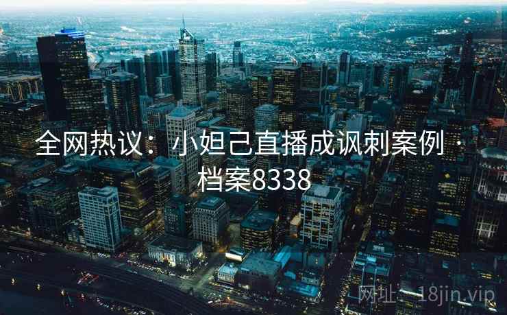 全网热议：小妲己直播成讽刺案例 · 档案8338