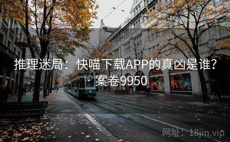 推理迷局：快喵下载APP的真凶是谁？ · 案卷9950