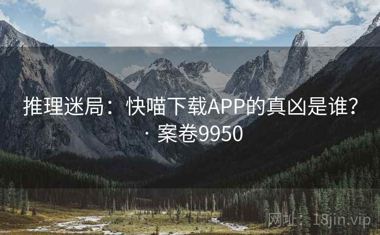 推理迷局：快喵下载APP的真凶是谁？ · 案卷9950