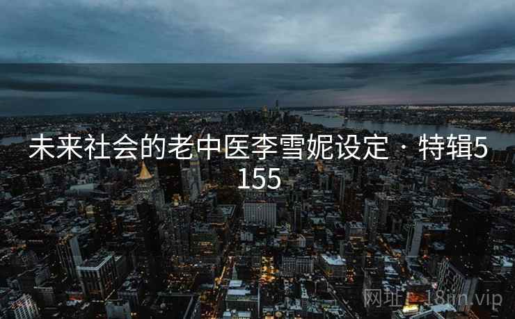 未来社会的老中医李雪妮设定 · 特辑5155