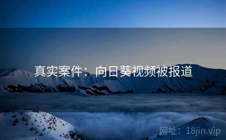 真实案件：向日葵视频被报道