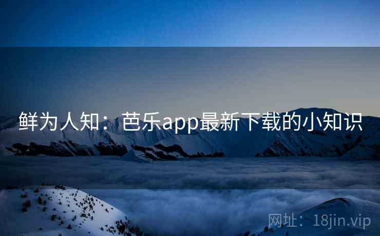 鲜为人知：芭乐app最新下载的小知识