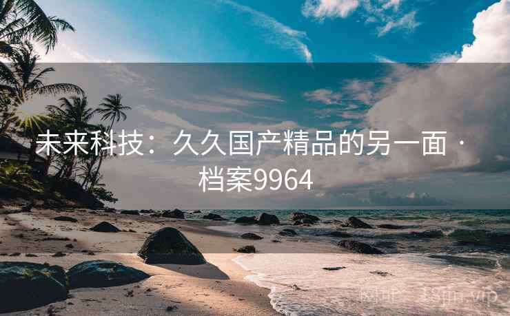 未来科技：久久国产精品的另一面 · 档案9964