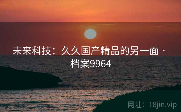 未来科技：久久国产精品的另一面 · 档案9964