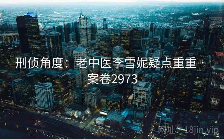 刑侦角度：老中医李雪妮疑点重重 · 案卷2973