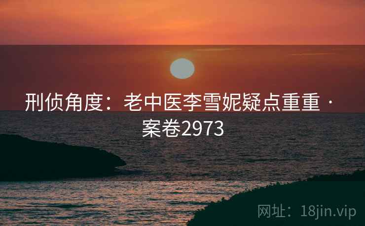 刑侦角度：老中医李雪妮疑点重重 · 案卷2973
