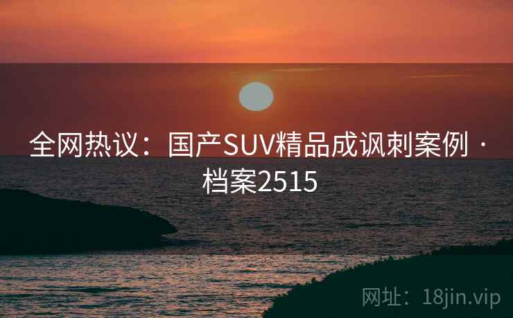 全网热议：国产SUV精品成讽刺案例 · 档案2515