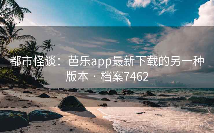 都市怪谈：芭乐app最新下载的另一种版本 · 档案7462