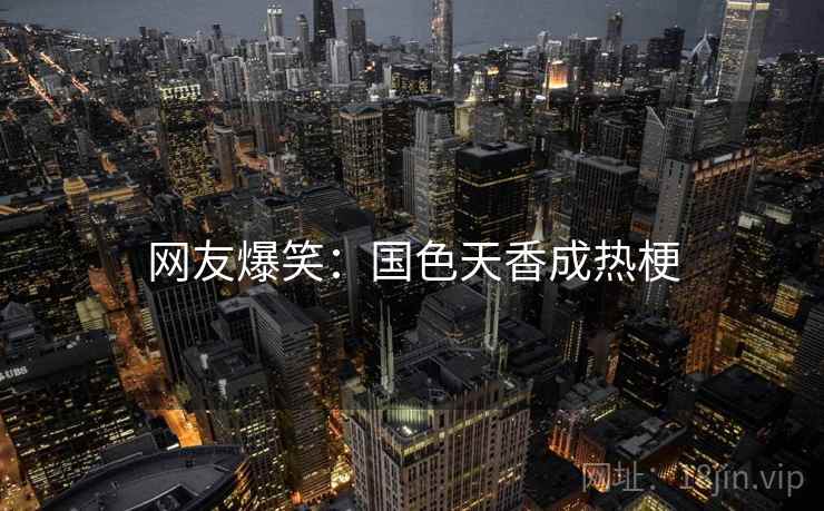 网友爆笑：国色天香成热梗