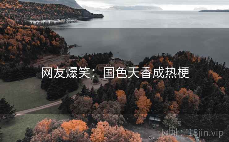 网友爆笑：国色天香成热梗