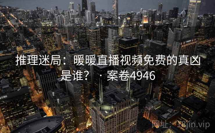 推理迷局：暖暖直播视频免费的真凶是谁？ · 案卷4946
