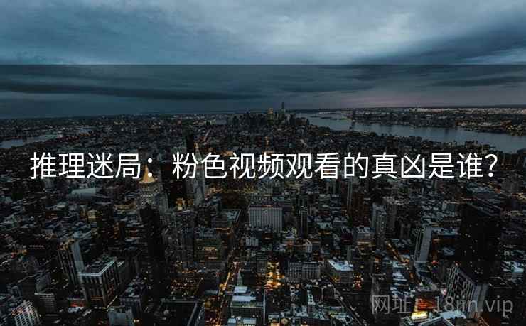 推理迷局：粉色视频观看的真凶是谁？