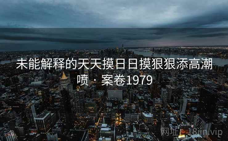 未能解释的天天摸日日摸狠狠添高潮喷 · 案卷1979