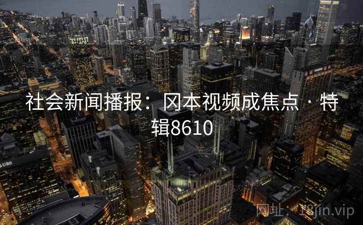 社会新闻播报：冈本视频成焦点 · 特辑8610