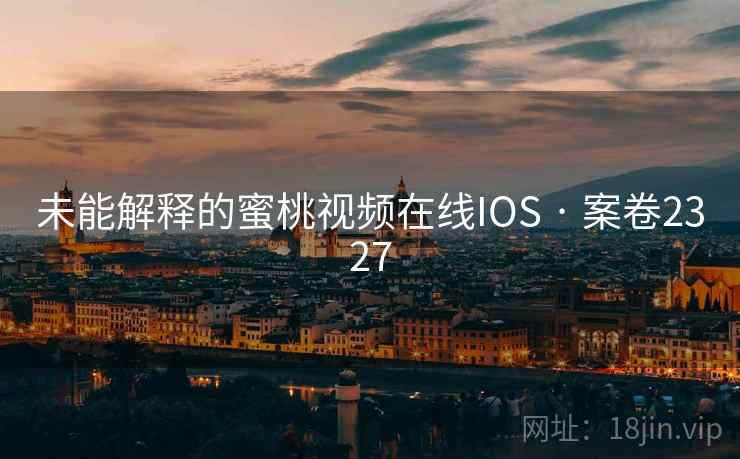 未能解释的蜜桃视频在线IOS · 案卷2327
