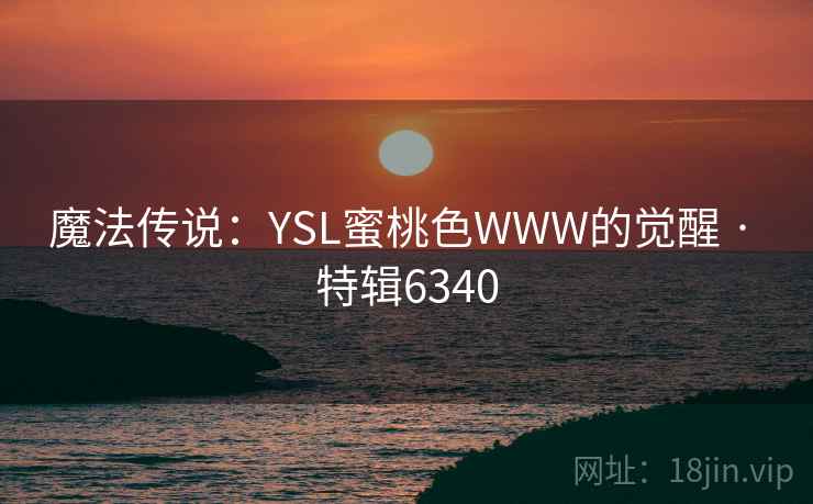 魔法传说:YSL蜜桃色WWW的觉醒 · 特辑6340 魔法传说:YSL蜜桃色WWW的觉醒 · 特辑6340