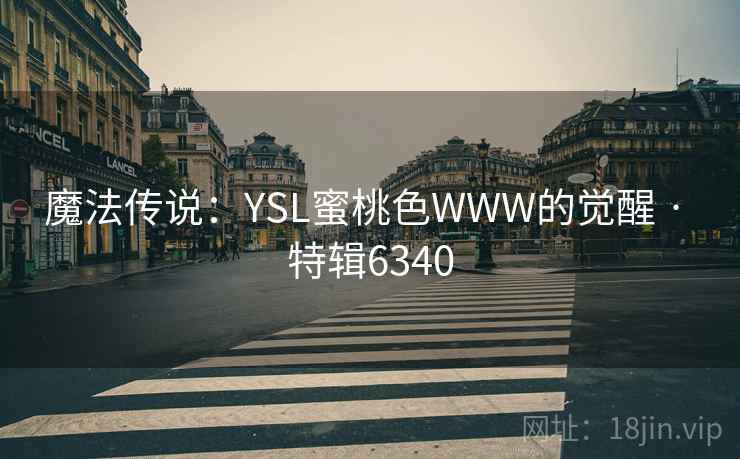 魔法传说:YSL蜜桃色WWW的觉醒 · 特辑6340 魔法传说:YSL蜜桃色WWW的觉醒 · 特辑6340