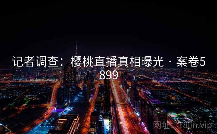 记者调查：樱桃直播真相曝光 · 案卷5899