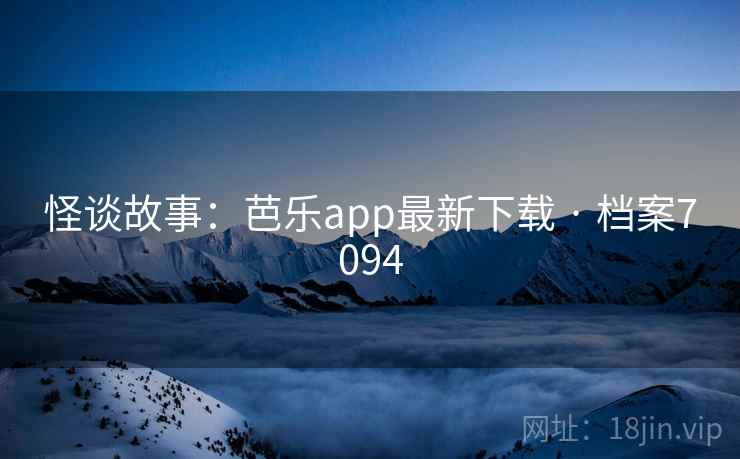 怪谈故事：芭乐app最新下载 · 档案7094