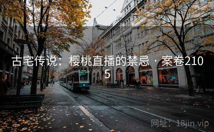 古宅传说:樱桃直播的禁忌 · 案卷2105 古宅传说:樱桃直播的禁忌 · 案卷2105
