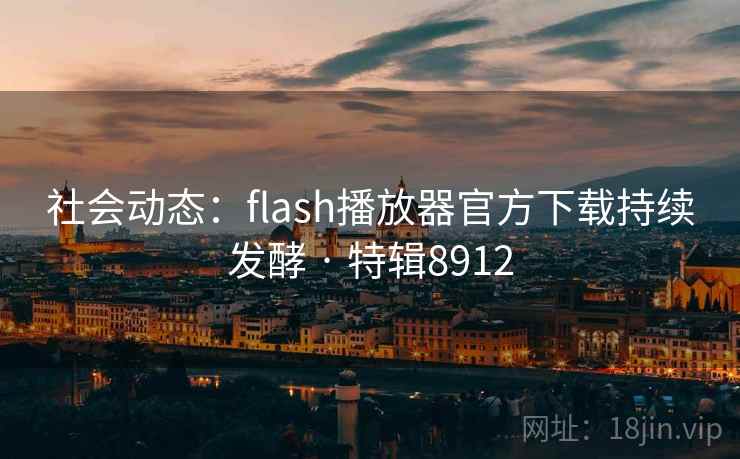 社会动态：flash播放器官方下载持续发酵 · 特辑8912