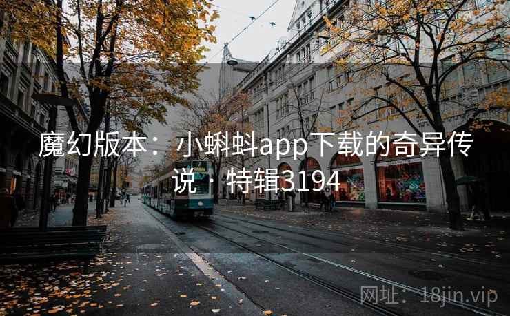 魔幻版本：小蝌蚪app下载的奇异传说 · 特辑3194