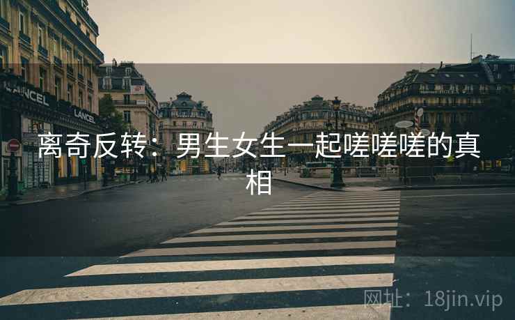 离奇反转：男生女生一起嗟嗟嗟的真相