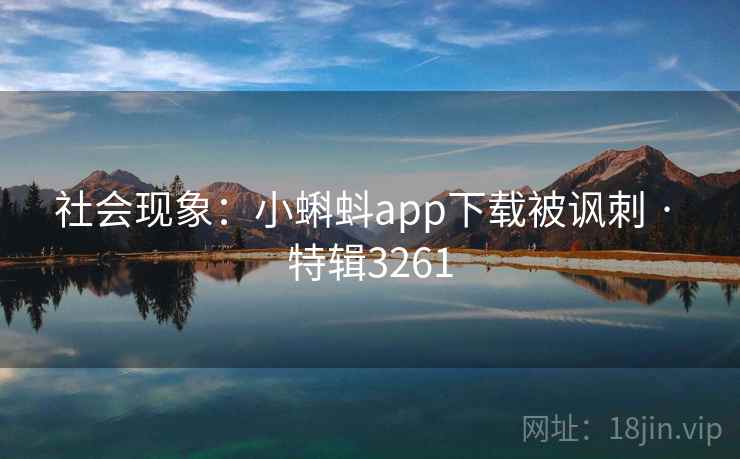 社会现象:小蝌蚪app下载被讽刺 · 特辑3261 社会现象:小蝌蚪app下载被讽刺 · 特辑3261