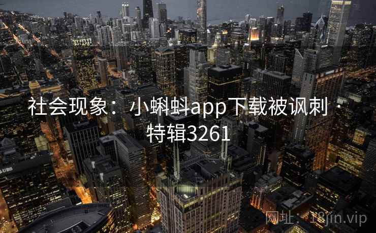 社会现象:小蝌蚪app下载被讽刺 · 特辑3261 社会现象:小蝌蚪app下载被讽刺 · 特辑3261