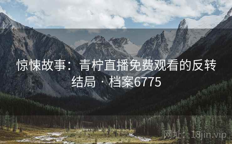 惊悚故事:青柠直播免费观看的反转结局 · 档案6775 惊悚故事:青柠直播免费观看的反转结局 · 档案6775
