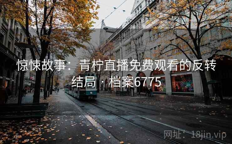 惊悚故事:青柠直播免费观看的反转结局 · 档案6775 惊悚故事:青柠直播免费观看的反转结局 · 档案6775