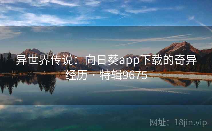 异世界传说:向日葵app下载的奇异经历 · 特辑9675 异世界传说:向日葵app下载的奇异经历 · 特辑9675