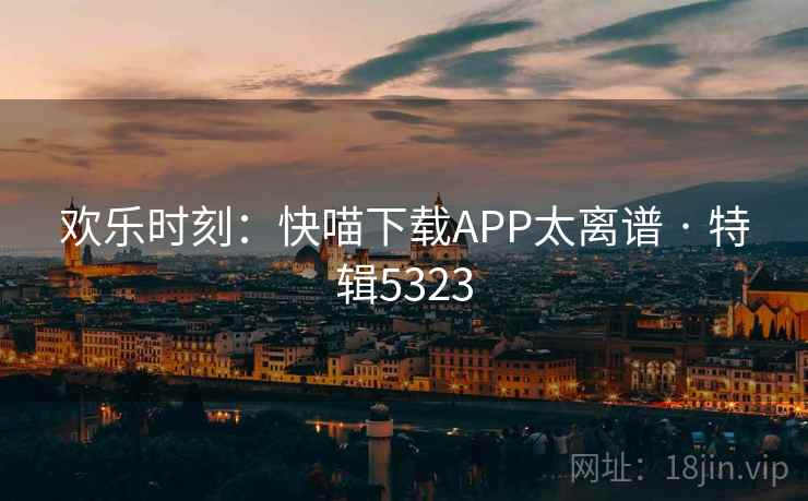 欢乐时刻：快喵下载APP太离谱 · 特辑5323
