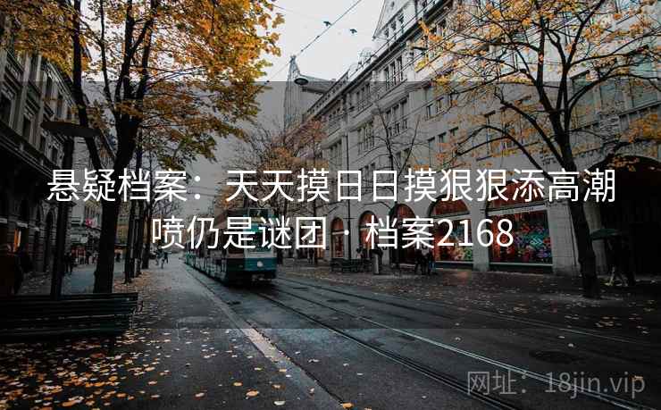 悬疑档案：天天摸日日摸狠狠添高潮喷仍是谜团 · 档案2168