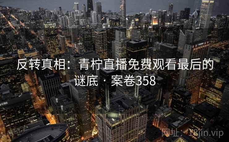 反转真相：青柠直播免费观看最后的谜底 · 案卷358