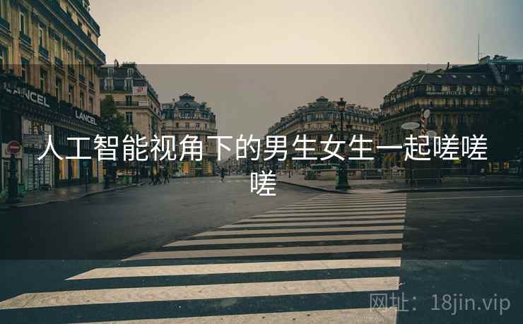 人工智能视角下的男生女生一起嗟嗟嗟
