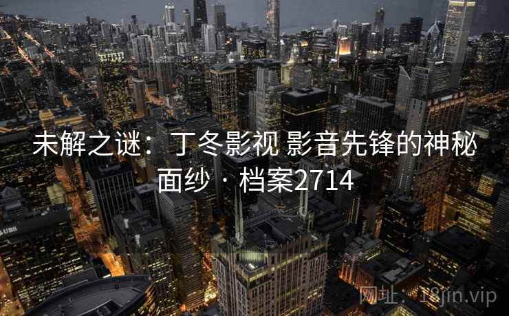 未解之谜:丁冬影视 影音先锋的神秘面纱 · 档案2714 未解之谜:丁冬影视 影音先锋的神秘面纱 · 档案2714