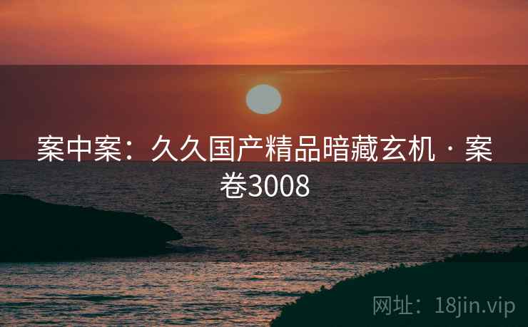 案中案：久久国产精品暗藏玄机 · 案卷3008